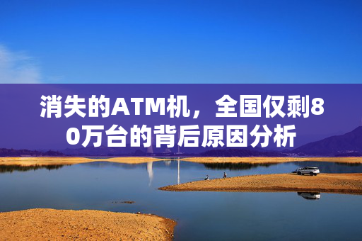 消失的ATM机，全国仅剩80万台的背后原因分析