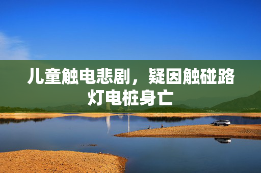 儿童触电悲剧，疑因触碰路灯电桩身亡