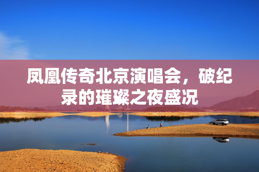 凤凰传奇北京演唱会，破纪录的璀璨之夜盛况