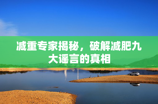 减重专家揭秘，破解减肥九大谣言的真相