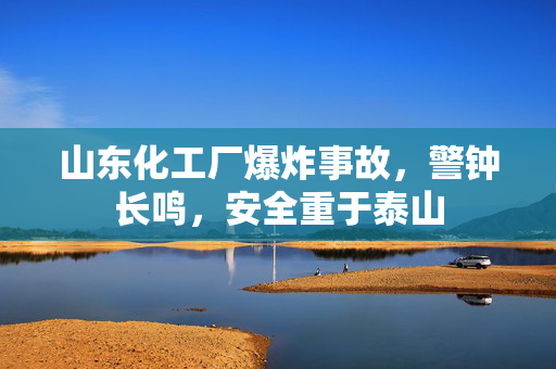 山东化工厂爆炸事故，警钟长鸣，安全重于泰山
