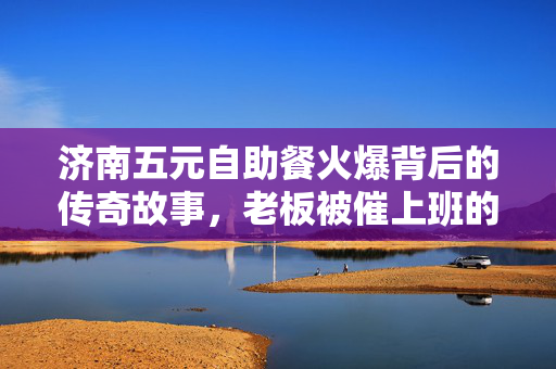 济南五元自助餐火爆背后的传奇故事，老板被催上班的奇迹