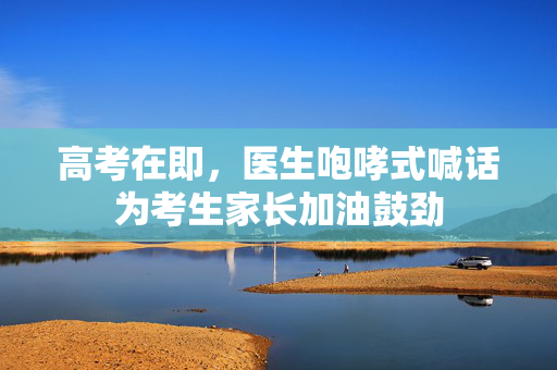 高考在即，医生咆哮式喊话为考生家长加油鼓劲