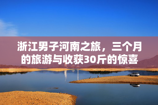 浙江男子河南之旅，三个月的旅游与收获30斤的惊喜