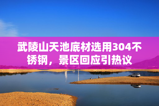 武陵山天池底材选用304不锈钢，景区回应引热议
