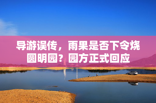 导游误传，雨果是否下令烧圆明园？园方正式回应