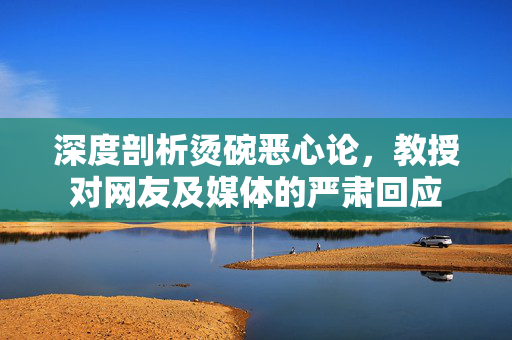 深度剖析烫碗恶心论，教授对网友及媒体的严肃回应