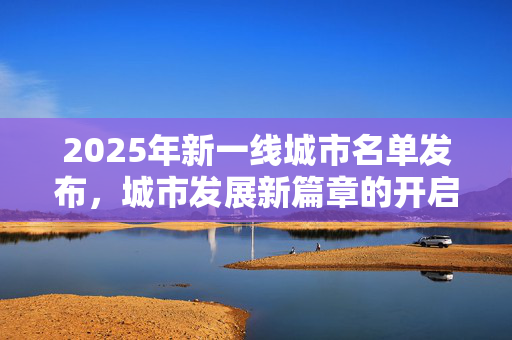 2025年新一线城市名单发布，城市发展新篇章的开启
