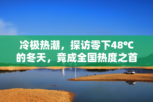 冷极热潮，探访零下48℃的冬天，竟成全国热度之首