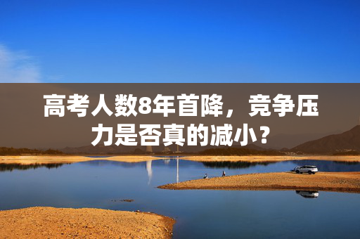 高考人数8年首降，竞争压力是否真的减小？