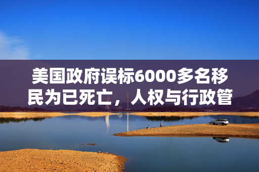 美国政府误标6000多名移民为已死亡，人权与行政管理的双重挑战