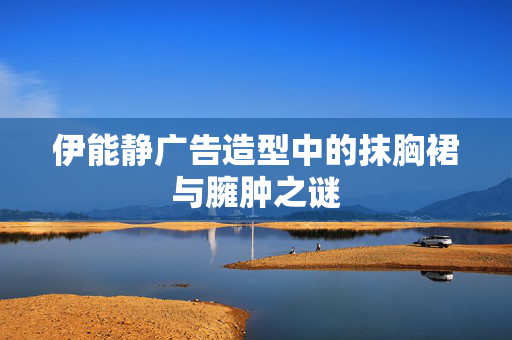 伊能静广告造型中的抹胸裙与臃肿之谜