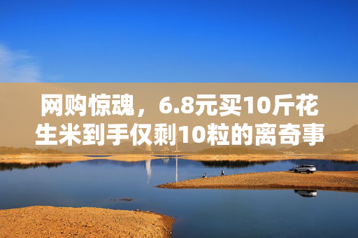 网购惊魂，6.8元买10斤花生米到手仅剩10粒的离奇事件