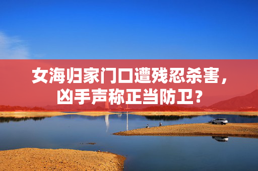 女海归家门口遭残忍杀害，凶手声称正当防卫？