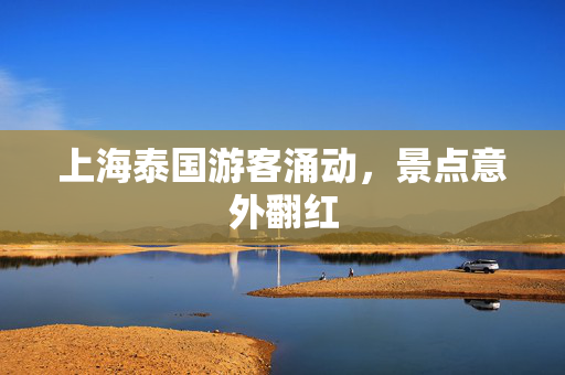 上海泰国游客涌动，景点意外翻红