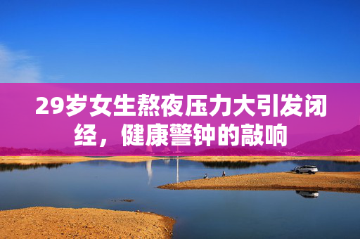 29岁女生熬夜压力大引发闭经，健康警钟的敲响