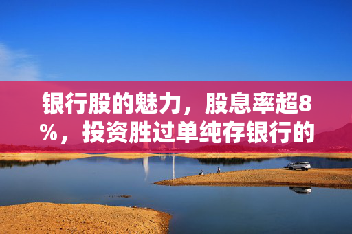 银行股的魅力，股息率超8%，投资胜过单纯存银行的选择