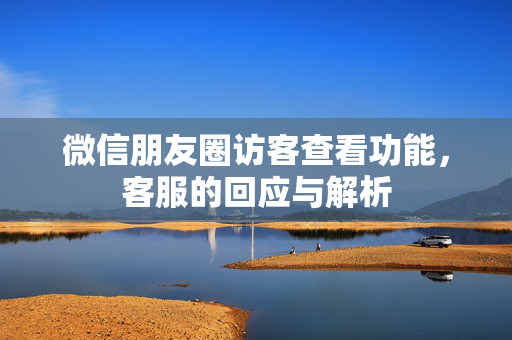 微信朋友圈访客查看功能，客服的回应与解析