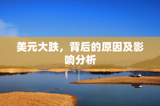美元大跌，背后的原因及影响分析