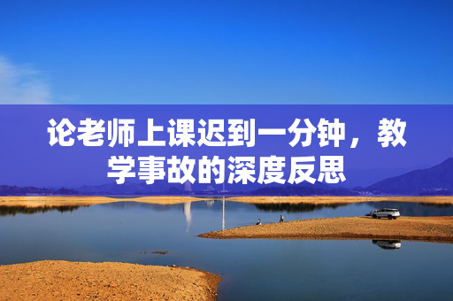 论老师上课迟到一分钟，教学事故的深度反思