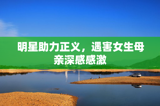 明星助力正义，遇害女生母亲深感感激