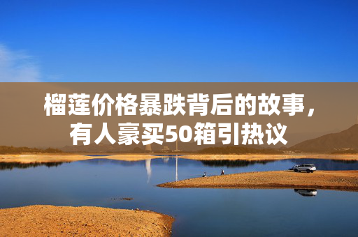 榴莲价格暴跌背后的故事，有人豪买50箱引热议