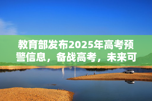 教育部发布2025年高考预警信息，备战高考，未来可期
