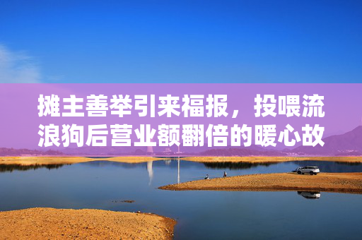 摊主善举引来福报，投喂流浪狗后营业额翻倍的暖心故事