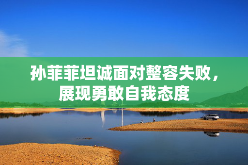 孙菲菲坦诚面对整容失败，展现勇敢自我态度