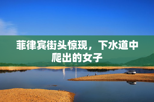菲律宾街头惊现，下水道中爬出的女子