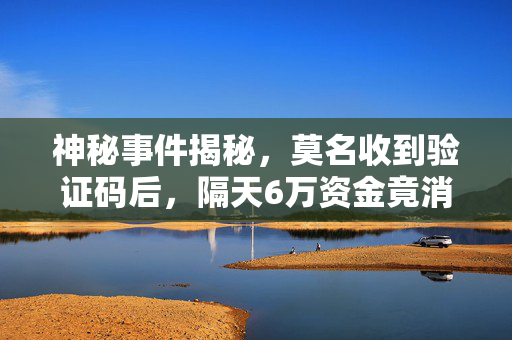 神秘事件揭秘，莫名收到验证码后，隔天6万资金竟消失无踪
