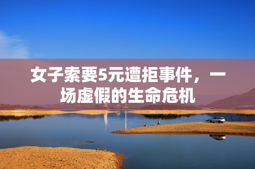 女子索要5元遭拒事件，一场虚假的生命危机