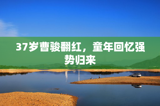 37岁曹骏翻红，童年回忆强势归来
