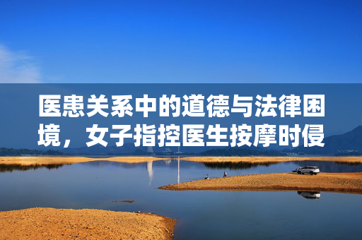 医患关系中的道德与法律困境，女子指控医生按摩时侵犯其身体事件分析