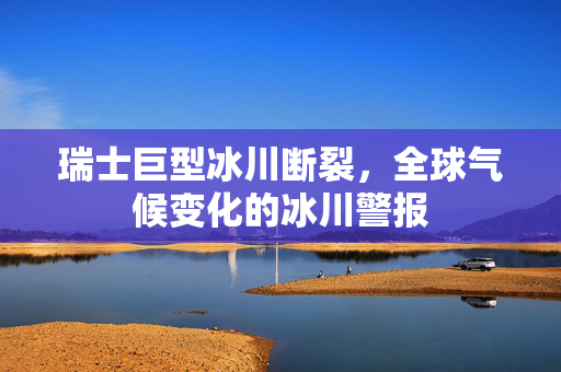 瑞士巨型冰川断裂，全球气候变化的冰川警报