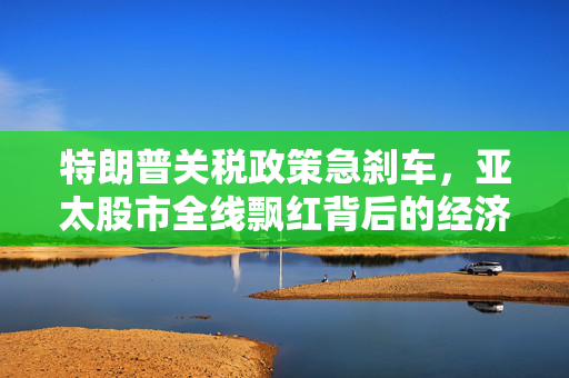 特朗普关税政策急刹车，亚太股市全线飘红背后的经济解读