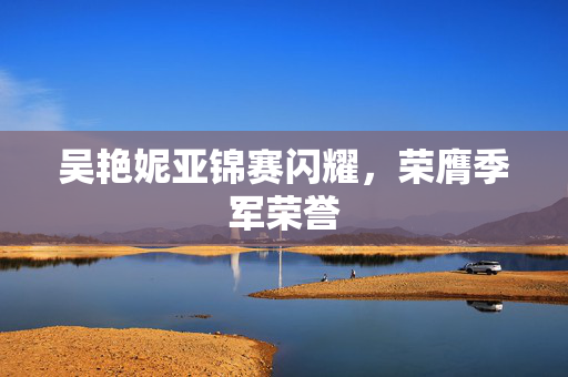 吴艳妮亚锦赛闪耀，荣膺季军荣誉