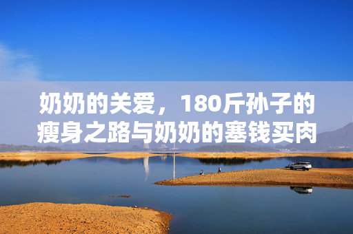 奶奶的关爱，180斤孙子的瘦身之路与奶奶的塞钱买肉的温暖故事