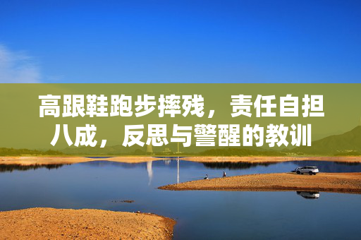 高跟鞋跑步摔残，责任自担八成，反思与警醒的教训