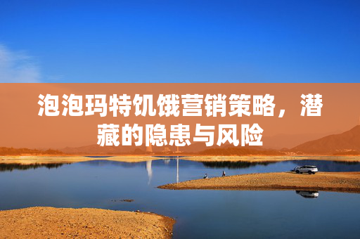泡泡玛特饥饿营销策略，潜藏的隐患与风险