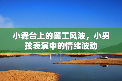 小舞台上的罢工风波，小男孩表演中的情绪波动