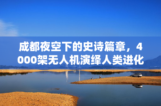 成都夜空下的史诗篇章，4000架无人机演绎人类进化之旅