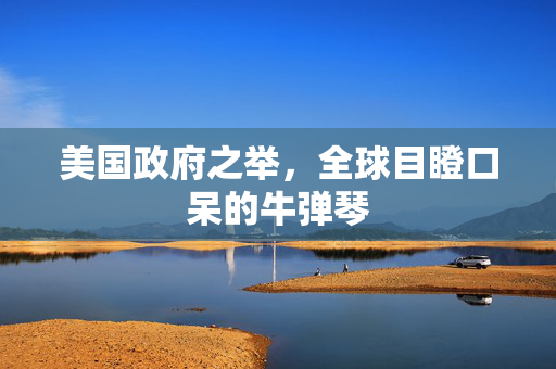 美国政府之举，全球目瞪口呆的牛弹琴