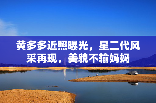 黄多多近照曝光，星二代风采再现，美貌不输妈妈