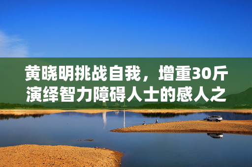 黄晓明挑战自我，增重30斤演绎智力障碍人士的感人之旅