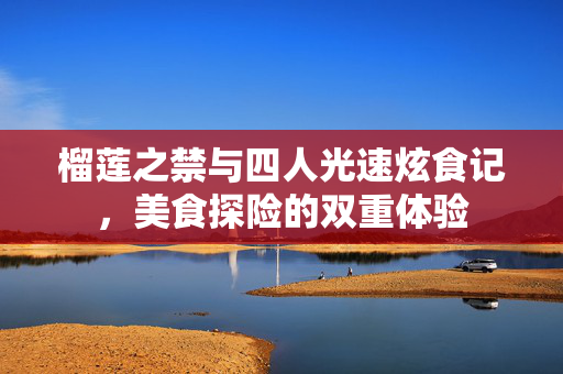 榴莲之禁与四人光速炫食记，美食探险的双重体验