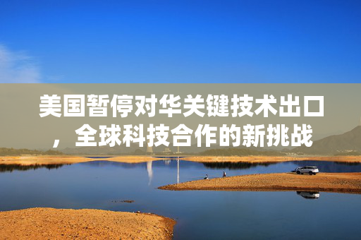 美国暂停对华关键技术出口，全球科技合作的新挑战
