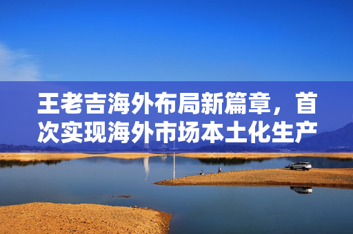 王老吉海外布局新篇章，首次实现海外市场本土化生产