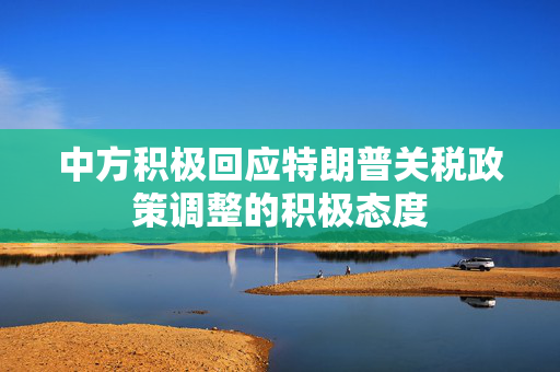 中方积极回应特朗普关税政策调整的积极态度