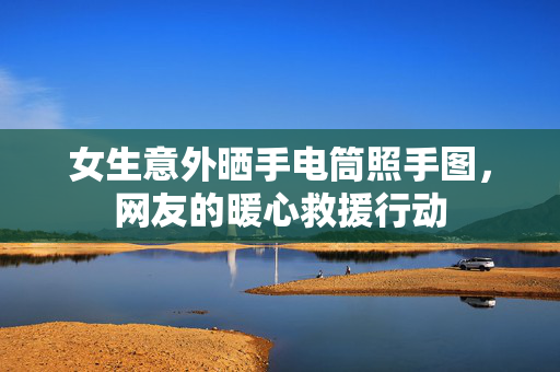 女生意外晒手电筒照手图，网友的暖心救援行动